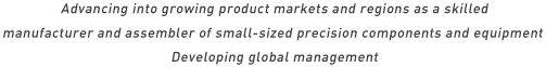 Advancing into growing product markets and regions as a skilled manufacturer and assembler of small-sized precision components and equipment Developing global management