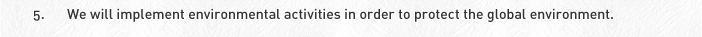 5. We will implement environmental activities in order to protect the global environment.