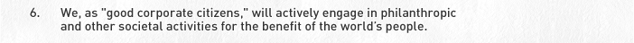 6. We, as good corporate citizens, will actively angage in philanthropic and other societal activities for the benefit of the world&rsquo;s people.