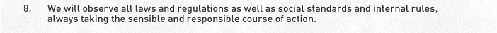 8. We will observe all laws and regulations as well as social standards and internal rules, always taking the sensible and responsible course of action.