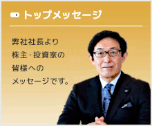 トップメッセージ：弊社社長より株主・投資家の皆様へのメッセージです。